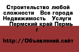 Строительство любой сложности - Все города Недвижимость » Услуги   . Пермский край,Пермь г.